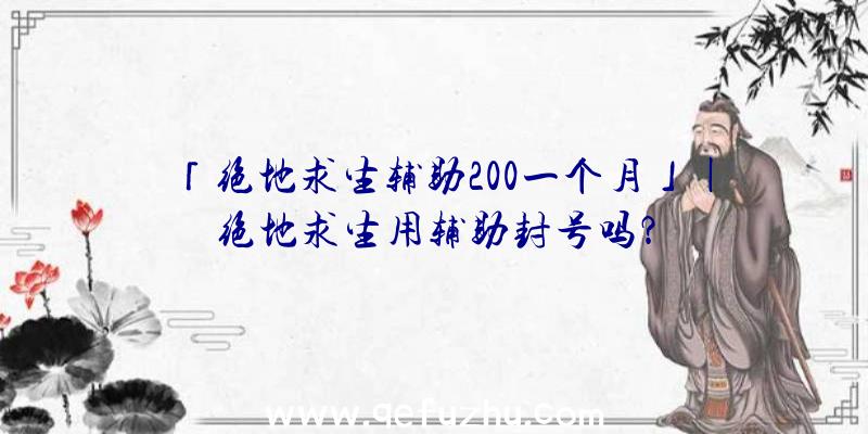 「绝地求生辅助200一个月」|绝地求生用辅助封号吗？